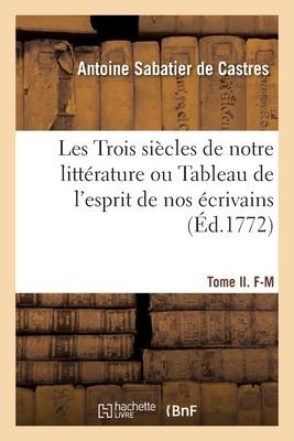 Les Trois Siècles de Notre Littérature Ou Tableau de l'Esprit de Nos Écrivains - Antoine Sabatier De Castres