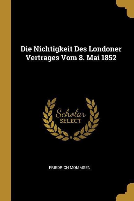 Die Nichtigkeit Des Londoner Vertrages Vom 8. Mai 1852 - Friedrich Mommsen