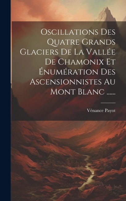 Oscillations Des Quatre Grands Glaciers De La Vallée De Chamonix Et Énumération Des Ascensionnistes Au Mont Blanc ...... - Vénance Payot