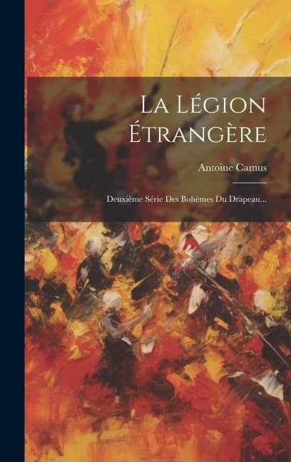 La Légion Étrangère: Deuxième Série Des Bohèmes Du Drapeau... - Antoine Camus