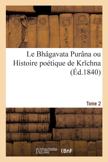 Le Bhâgavata Purâna Ou Histoire Poétique de Krichna. Tome 2 - Eugène Burnouf