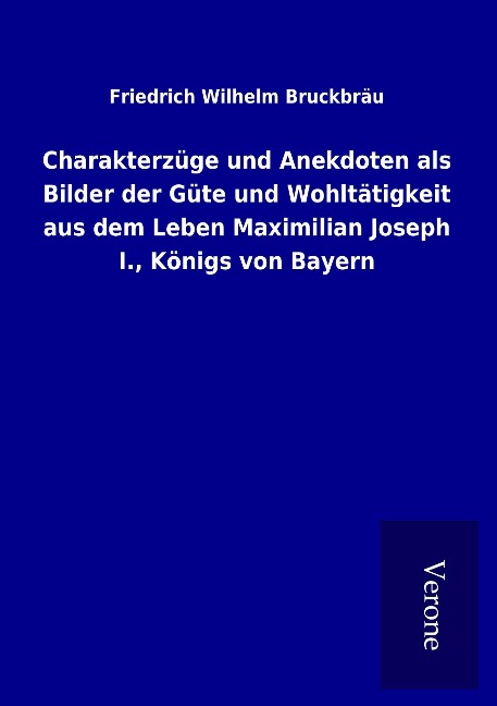 Charakterzüge und Anekdoten als Bilder der Güte und Wohltätigkeit aus dem Leben Maximilian Joseph I., Königs von Bayern - Friedrich Wilhelm Bruckbräu
