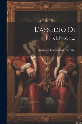 L'assedio Di Firenze... - Francesco Domenico Guerrazzi