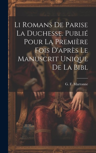 Li romans de Parise la duchesse. Publié pour la première fois d'après le manuscrit unique de la Bibl - G. F. Martonne
