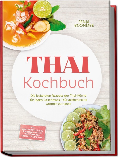 Thai Kochbuch: Wie in Thailand! Die leckersten Rezepte der Thai-Küche für jeden Geschmack - für authentische Aromen zu Hause - inkl. Currypasten & Soßen, Streetfood-Snacks, Reis & Klebreis & Desserts - Fenja Boonmee