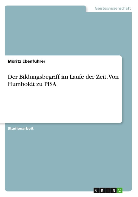 Der Bildungsbegriff im Laufe der Zeit. Von Humboldt zu PISA - Moritz Ebenführer