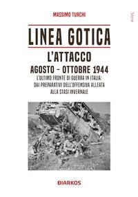 Linea Gotica. L'attacco. Agosto-ottobre 1944. L'ultimo fronte di guerra in Italia: dai preparativi dell'offensiva alleata alla stasi invernale - Massimo Turchi