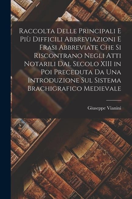 Raccolta Delle Principali E Più Difficili Abbreviazioni E Frasi Abbreviate Che Si Riscontrano Negli Atti Notarili Dal Secolo XIII in Poi Preceduta Da - Giuseppe Vianini