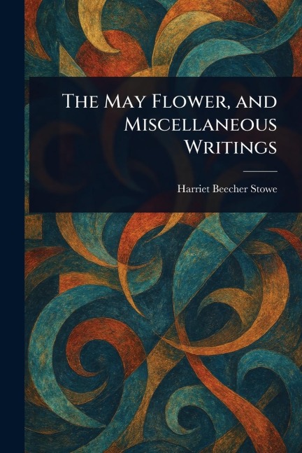 The May Flower, and Miscellaneous Writings - Harriet Beecher Stowe