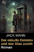 Der okkulte Detektiv und das Glas zuviel: Roman - Jack Mann