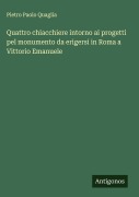 Cover-Bild zum Titel 'Quattro chiacchiere intorno ai progetti pel monumento da erigersi in Roma a Vittorio Emanuele' von 'Pietro Paolo Quaglia'