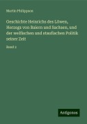 Geschichte Heinrichs des Löwen, Herzogs von Baiern und Sachsen, und der welfischen und staufischen Politik seiner Zeit - Martin Philippson