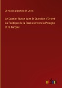 Cover-Bild zum Titel 'Le Dossier Russe dans la Question d'Orient - La Politique de la Russie envers la Pologne et la Turquie' von 'Un Ancien Diplomate En Orient'