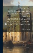 Cover-Bild zum Titel 'The Civil, Ecclesiastical [&c.] History of Leeds, Halifax, Huddersfield ... and the Manufacturing District of Yorkshire' von 'Edward Parsons'