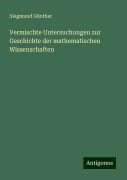 Vermischte Untersuchungen zur Geschichte der mathematischen Wissenschaften - Siegmund Günther