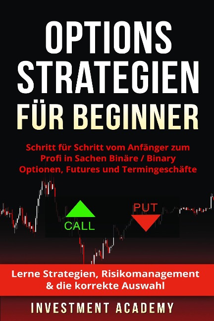 Optionsstrategien für Beginner: Schritt für Schritt vom Anfänger zum Profi in Sachen Binäre / Binary Optionen, Futures und Termingeschäfte - Lerne Strategien, Risikomanagement & die korrekte Auswahl - Investment Academy