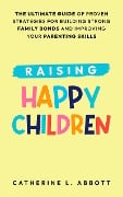 Raising Happy Children: The Ultimate Guide of Proven Strategies for Building Strong Family Bonds and Improving Your Parenting Skills - Catherine L. Abbott