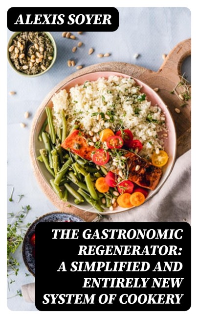 The Gastronomic Regenerator: A Simplified and Entirely New System of Cookery - Alexis Soyer