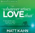 The "Whatever Arises, Love That" Course: Insights and Practices to Open the Heart and Live as Love - Matt Kahn