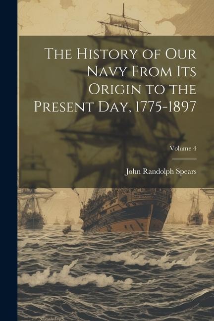 The History of our Navy From its Origin to the Present day, 1775-1897; Volume 4 - John Randolph Spears