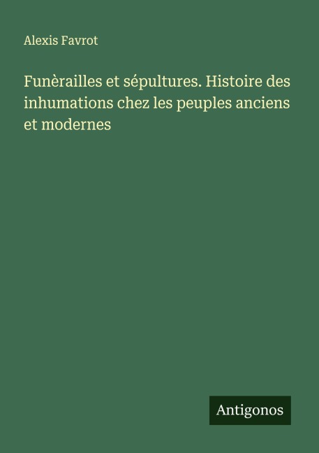 Funèrailles et sépultures. Histoire des inhumations chez les peuples anciens et modernes - Alexis Favrot
