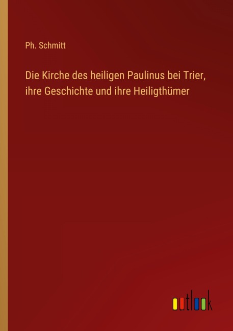 Die Kirche des heiligen Paulinus bei Trier, ihre Geschichte und ihre Heiligthümer - Ph. Schmitt