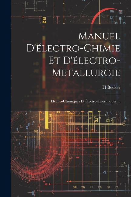 Manuel D'électro-Chimie Et D'électro-Metallurgie: Électro-Chimiques Et Électro-Thermiques ... - H. Becker