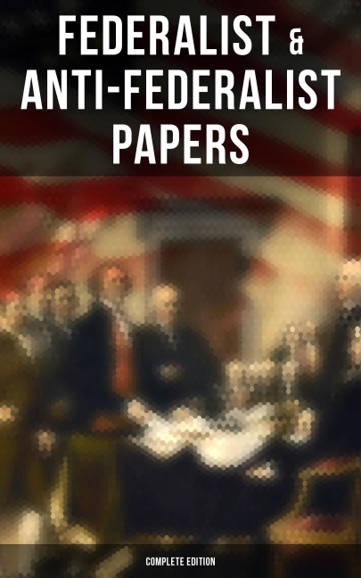 Federalist & Anti-Federalist Papers - Complete Edition - Alexander Hamilton, James Madison, John Jay, Samuel Bryan, Patrick Henry