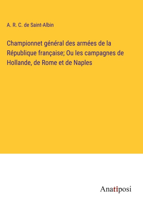 Championnet général des armées de la République française; Ou les campagnes de Hollande, de Rome et de Naples - A. R. C. De Saint-Albin