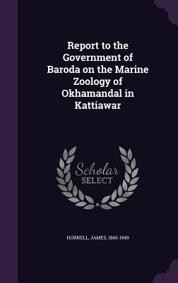 Report to the Government of Baroda on the Marine Zoology of Okhamandal in Kattiawar - James Hornell