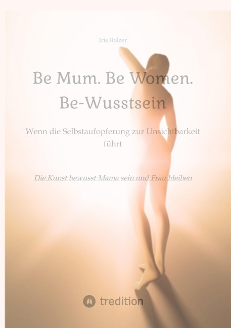 Be Mum. Be Woman. Be-Wusstsein - Iris Holzer