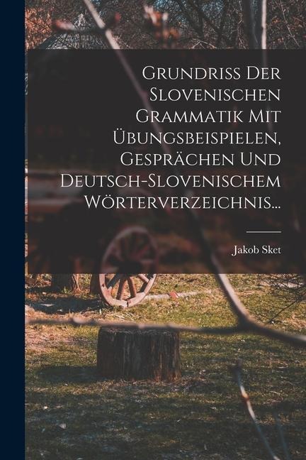 Grundriss Der Slovenischen Grammatik Mit Übungsbeispielen, Gesprächen Und Deutsch-slovenischem Wörterverzeichnis... - Jakob Sket