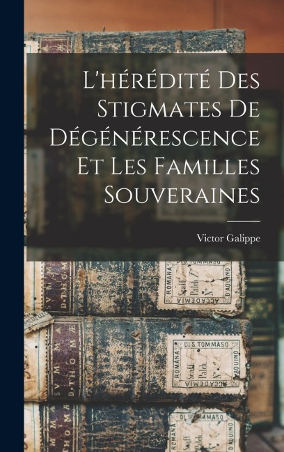 L'hérédité Des Stigmates De Dégénérescence Et Les Familles Souveraines - Victor Galippe