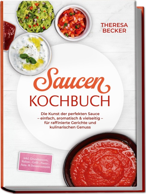 Saucen Kochbuch: Die Kunst der perfekten Sauce - einfach, aromatisch & vielseitig - inkl. Grundsaucen, Rahm-, Grill-, Pasta-, Asia- & Dessertsaucen - für raffinierte Gerichte und kulinarischen Genuss - Theresa Becker
