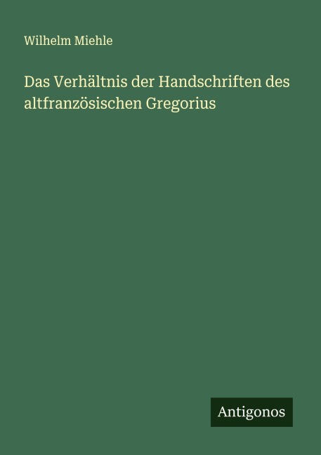 Das Verhältnis der Handschriften des altfranzösischen Gregorius - Wilhelm Miehle
