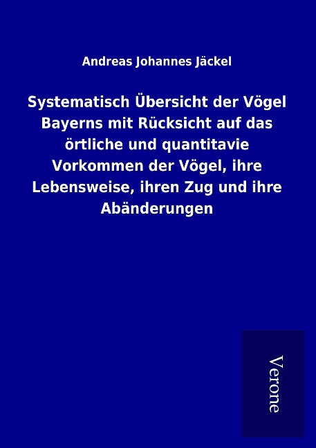 Systematisch Übersicht der Vögel Bayerns mit Rücksicht auf das örtliche und quantitavie Vorkommen der Vögel, ihre Lebensweise, ihren Zug und ihre Abänderungen - Andreas Johannes Jäckel