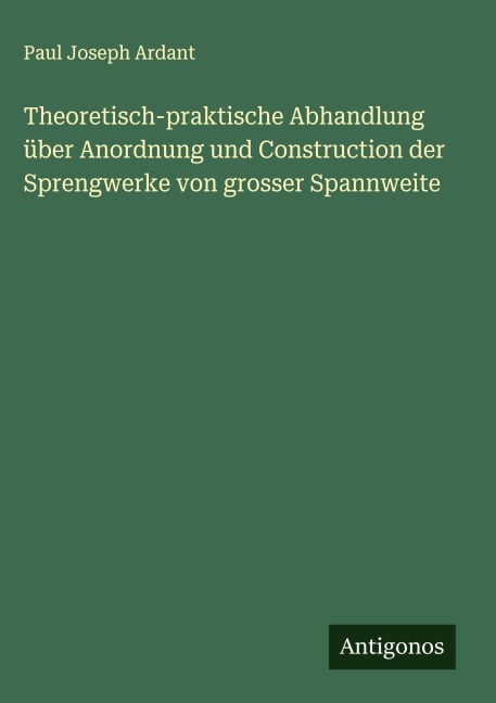 Theoretisch-praktische Abhandlung über Anordnung und Construction der Sprengwerke von grosser Spannweite - Paul Joseph Ardant