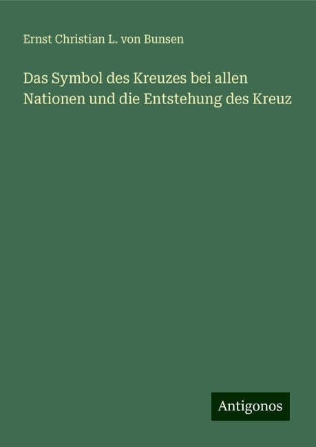 Das Symbol des Kreuzes bei allen Nationen und die Entstehung des Kreuz - Ernst Christian L. von Bunsen