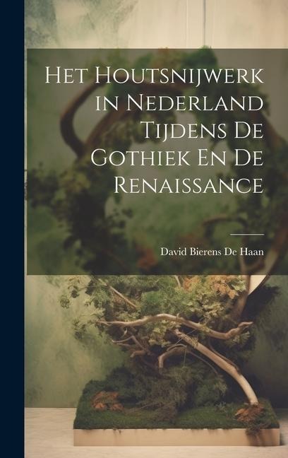 Het Houtsnijwerk in Nederland Tijdens De Gothiek En De Renaissance - David Bierens De Haan