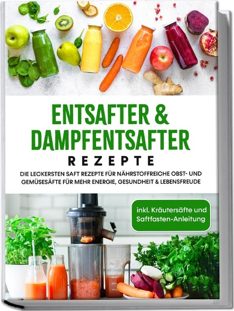 Entsafter & Dampfentsafter Rezepte: Die leckersten Saft Rezepte für nährstoffreiche Obst- und Gemüsesäfte für mehr Energie, Gesundheit & Lebensfreude - inkl. Kräutersäfte und Saftfasten-Anleitung - Karolin Sandersfeld