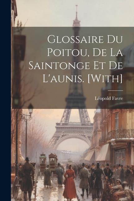 Glossaire Du Poitou, De La Saintonge Et De L'aunis. [With] - Léopold Favre