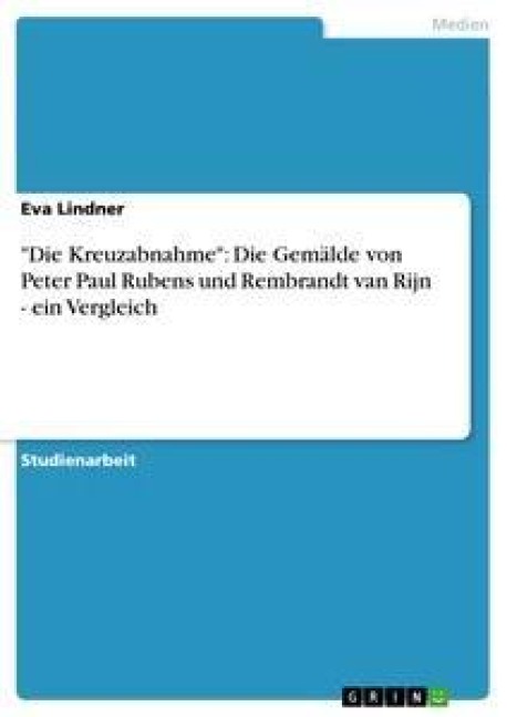 "Die Kreuzabnahme": Die Gemälde von Peter Paul Rubens und Rembrandt van Rijn - ein Vergleich - Eva Lindner