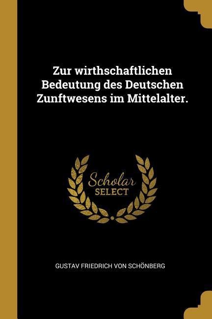 Zur Wirthschaftlichen Bedeutung Des Deutschen Zunftwesens Im Mittelalter. - Gustav Friedrich von Schonberg