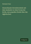 Cover-Bild zum Titel 'Deutschlands Getreideverkehr mit dem Auslande vor dem Forum der Kritik, eine populäre Studie über das tägliche Brot' von 'Hermann Franz'