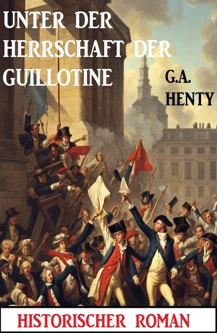 Unter der Herrschaft der Guillotine: Historischer Roman - G. A. Henty