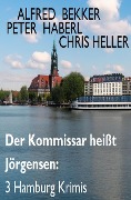 Der Kommissar heißt Jörgensen: 3 Hamburg Krimis - Alfred Bekker, Peter Haberl, Chris Heller