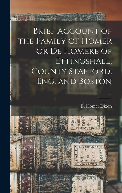 Brief Account of the Family of Homer or de Homere of Ettingshall, County Stafford, Eng. and Boston - Dixon B. Homer (Bernard Homer)