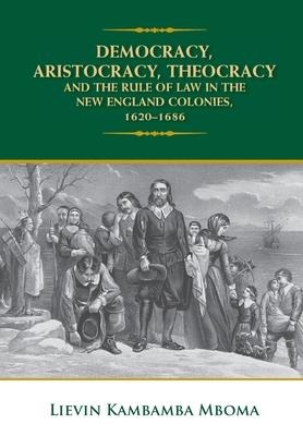 Democracy, Aristocracy, Theocracy and the Rule of Law in the New England Colonies, 1620-1686 - Lievin Kambamba Mboma
