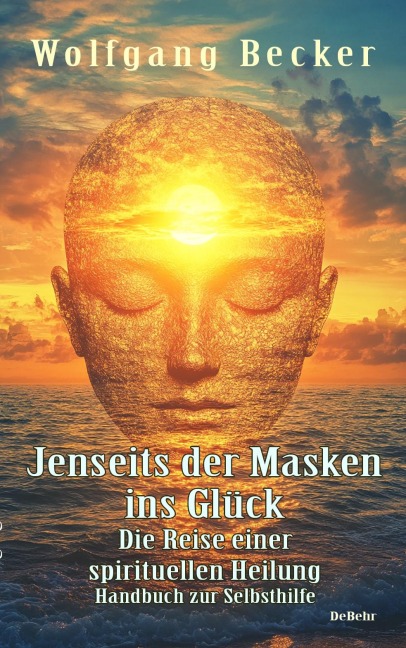 Jenseits der Masken ins Glück - Die Reise einer spirituellen Heilung - Handbuch zur Selbsthilfe - Wolfgang Becker