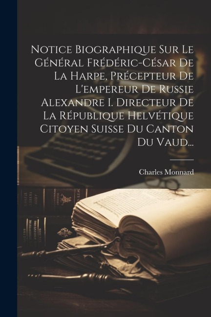 Notice Biographique Sur Le Général Frédéric-césar De La Harpe, Précepteur De L'empereur De Russie Alexandre I. Directeur De La République Helvétique C - Charles Monnard